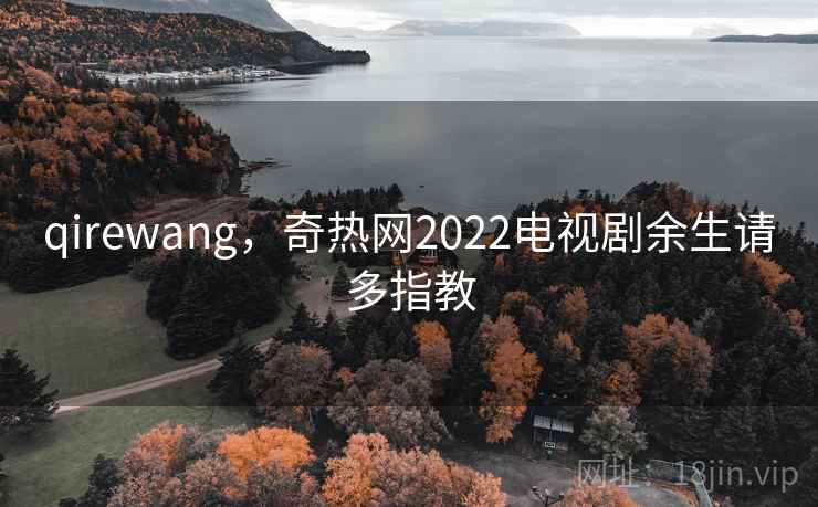 qirewang,奇热网2022电视剧余生请多指教 qirewang,奇热网2022电视剧余生请多指教