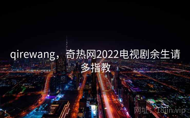 qirewang,奇热网2022电视剧余生请多指教 qirewang,奇热网2022电视剧余生请多指教