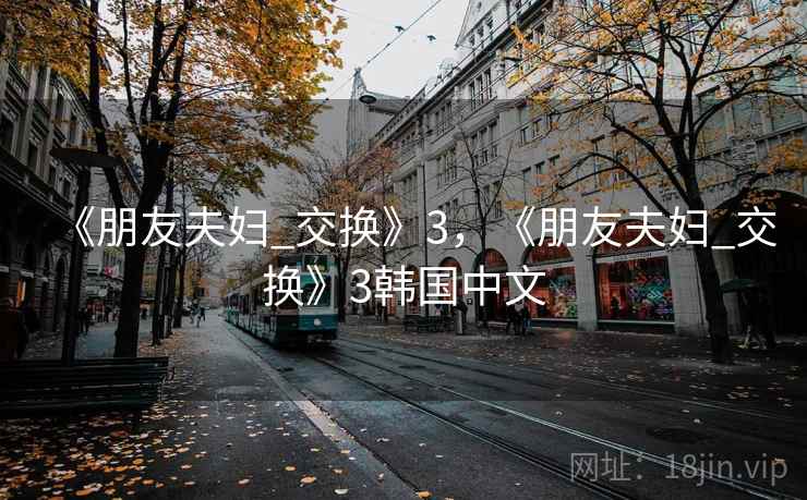 《朋友夫妇_交换》3,《朋友夫妇_交换》3韩国中文 《朋友夫妇_交换》3,《朋友夫妇_交换》3韩国中文