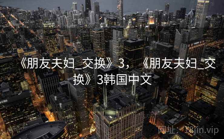 《朋友夫妇_交换》3,《朋友夫妇_交换》3韩国中文 《朋友夫妇_交换》3,《朋友夫妇_交换》3韩国中文