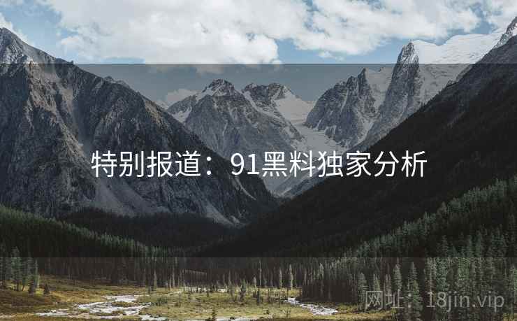 特别报道:91黑料独家分析 特别报道:91黑料独家分析