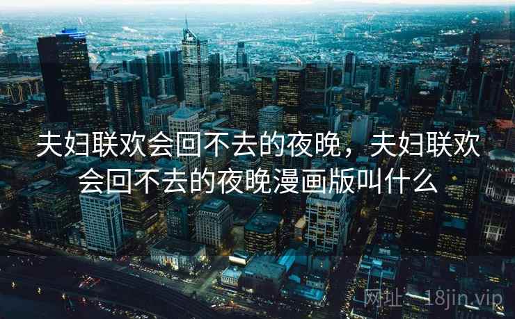 夫妇联欢会回不去的夜晚,夫妇联欢会回不去的夜晚漫画版叫什么 夫妇联欢会回不去的夜晚,夫妇联欢会回不去的夜晚漫画版叫什么