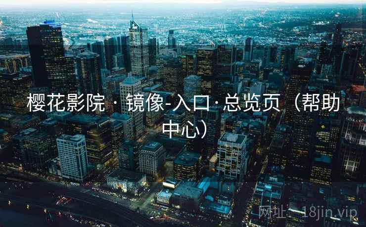 樱花影院 · 镜像-入口·总览页(帮助中心) 樱花影院 · 镜像-入口·总览页(帮助中心)