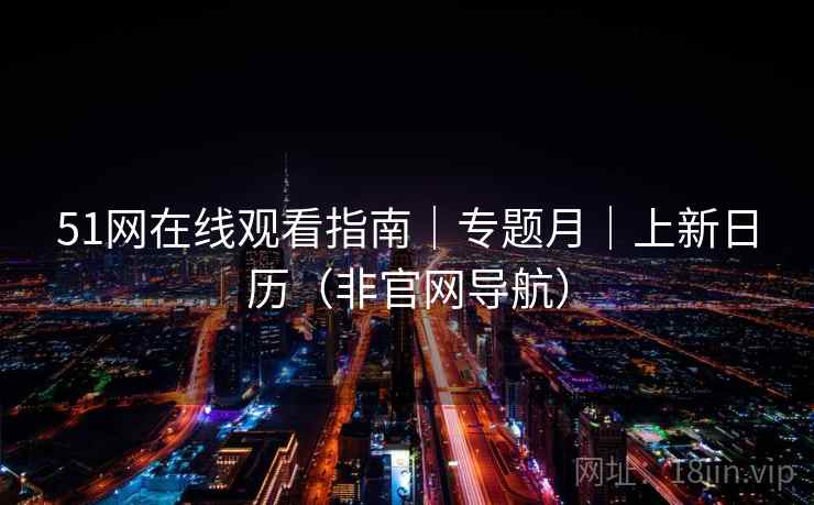 51网在线观看指南|专题月|上新日历(非官网导航) 51网在线观看指南|专题月|上新日历(非官网导航)