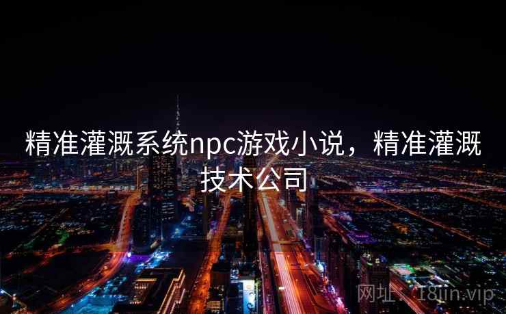 精准灌溉系统npc游戏小说,精准灌溉技术公司 第2张 精准灌溉系统npc游戏小说,精准灌溉技术公司 第2张